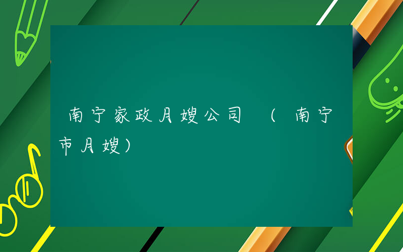 南宁家政月嫂公司 (南宁市月嫂)